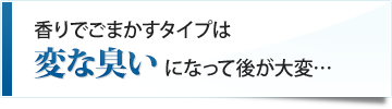 香りでごまかすタイプは変な臭いになって後が大変…