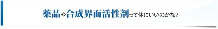 薬品や合成界面活性剤って体にいいのかな？