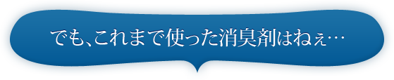 でも、これまで使った消臭剤はねぇ…