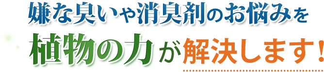 嫌な臭いや消臭剤のお悩みを植物の力が解決します！